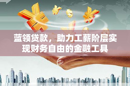 四会蓝领贷款，助力工薪阶层实现财务自由的金融工具