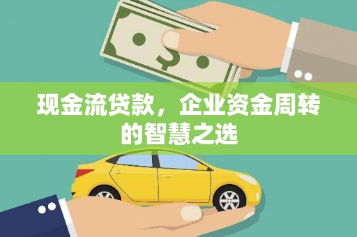四会现金流贷款，企业资金周转的智慧之选